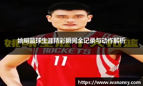 姚明篮球生涯精彩瞬间全记录与动作解析