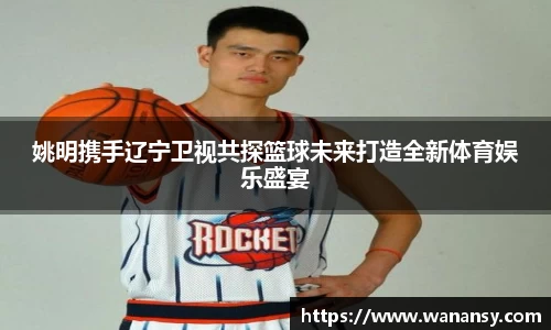姚明携手辽宁卫视共探篮球未来打造全新体育娱乐盛宴