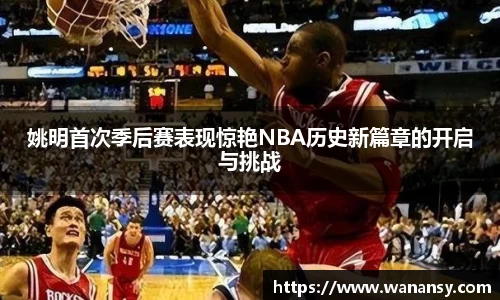 姚明首次季后赛表现惊艳NBA历史新篇章的开启与挑战