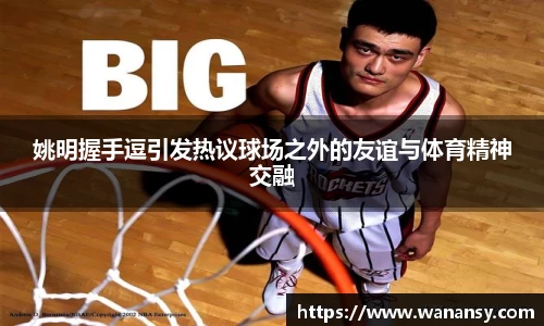 姚明握手逗引发热议球场之外的友谊与体育精神交融