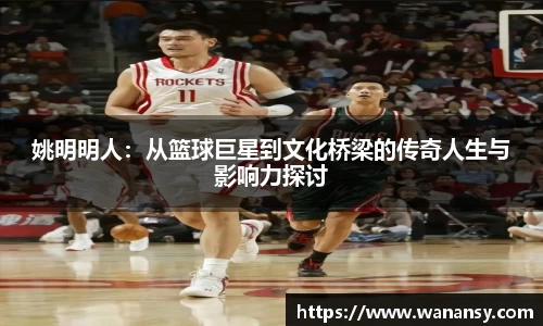 姚明明人：从篮球巨星到文化桥梁的传奇人生与影响力探讨