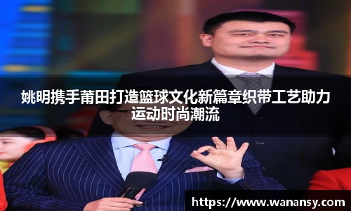 姚明携手莆田打造篮球文化新篇章织带工艺助力运动时尚潮流
