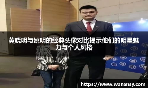 黄晓明与姚明的经典头像对比揭示他们的明星魅力与个人风格