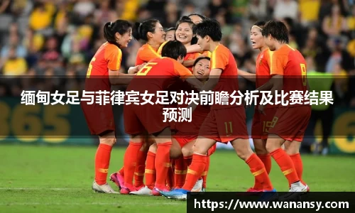 缅甸女足与菲律宾女足对决前瞻分析及比赛结果预测