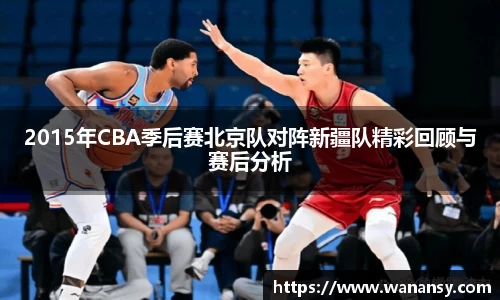 2015年CBA季后赛北京队对阵新疆队精彩回顾与赛后分析