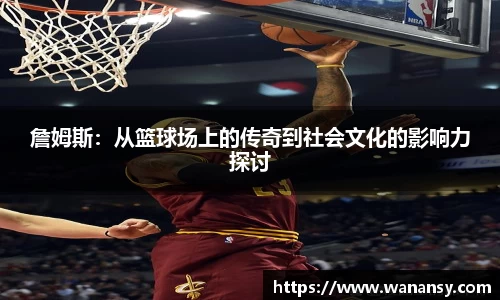 詹姆斯：从篮球场上的传奇到社会文化的影响力探讨