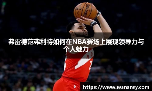 弗雷德范弗利特如何在NBA赛场上展现领导力与个人魅力