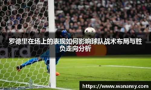 罗德里在场上的表现如何影响球队战术布局与胜负走向分析