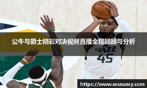 公牛与爵士精彩对决视频直播全程回顾与分析