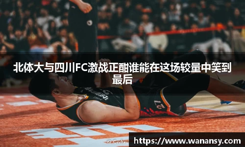 beats365北体大与四川FC激战正酣谁能在这场较量中笑到最后