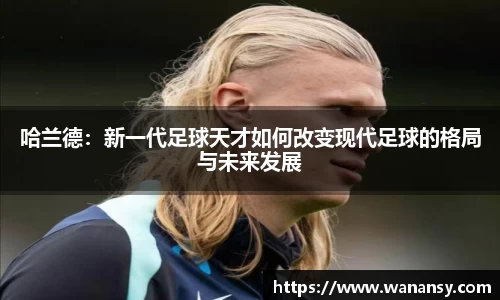 beats365哈兰德：新一代足球天才如何改变现代足球的格局与未来发展