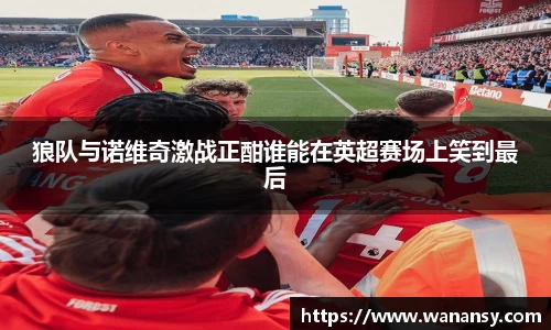beats365狼队与诺维奇激战正酣谁能在英超赛场上笑到最后