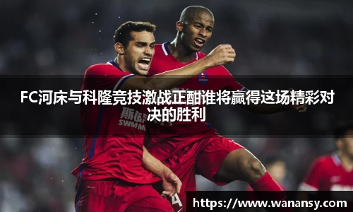 beats365FC河床与科隆竞技激战正酣谁将赢得这场精彩对决的胜利